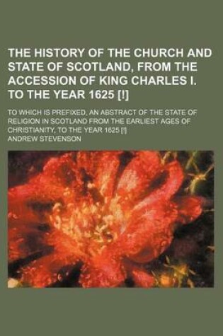 Cover of The History of the Church and State of Scotland, from the Accession of King Charles I. to the Year 1625 [!]; To Which Is Prefixed, an Abstract of the State of Religion in Scotland from the Earliest Ages of Christianity, to the Year 1625 [!]