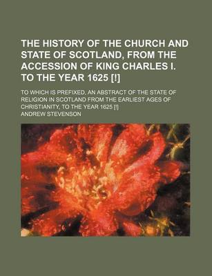 Book cover for The History of the Church and State of Scotland, from the Accession of King Charles I. to the Year 1625 [!]; To Which Is Prefixed, an Abstract of the State of Religion in Scotland from the Earliest Ages of Christianity, to the Year 1625 [!]