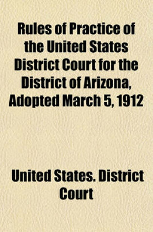 Cover of Rules of Practice of the United States District Court for the District of Arizona, Adopted March 5, 1912