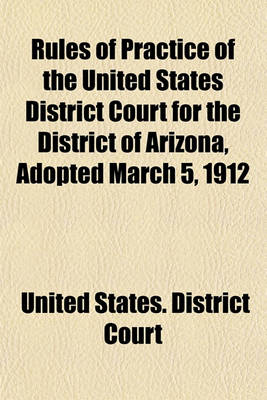 Book cover for Rules of Practice of the United States District Court for the District of Arizona, Adopted March 5, 1912