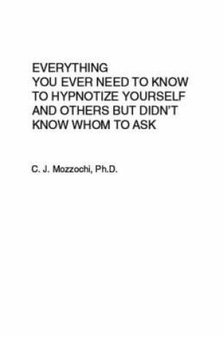 Cover of Everything You Ever Need To Know To Hypnotize Yourself And Others But Didn't Know Whom To Ask