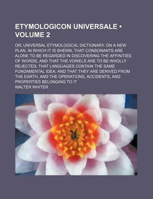 Book cover for Etymologicon Universale (Volume 2); Or, Universal Etymological Dictionary. on a New Plan. in Which It Is Shewn, That Consonants Are Alone to Be Regard