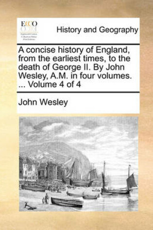 Cover of A Concise History of England, from the Earliest Times, to the Death of George II. by John Wesley, A.M. in Four Volumes. ... Volume 4 of 4