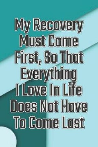 Cover of My Recovery Must Come First, So That Everything I Love in Life Does Not Have to Come Last