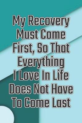 Book cover for My Recovery Must Come First, So That Everything I Love in Life Does Not Have to Come Last