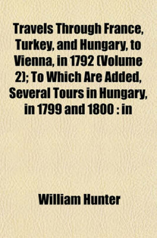 Cover of Travels Through France, Turkey, and Hungary, to Vienna, in 1792 (Volume 2); To Which Are Added, Several Tours in Hungary, in 1799 and 1800
