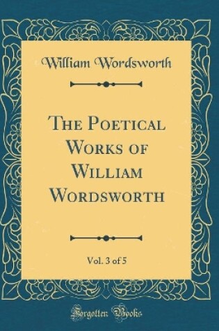 Cover of The Poetical Works of William Wordsworth, Vol. 3 of 5 (Classic Reprint)
