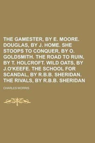 Cover of The Gamester, by E. Moore. Douglas, by J. Home. She Stoops to Conquer, by O. Goldsmith. the Road to Ruin, by T. Holcroft. Wild Oats, by J.O'Keefe. the School for Scandal, by R.B.B. Sheridan. the Rivals, by R.B.B. Sheridan