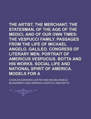 Book cover for The Artist, the Merchant, and the Statesman, of the Age of the Medici, and of Our Own Times Volume 2; The Vespucci Family. Passages from the Life of Michael Angelo. Galileo. Congress of Literary Men. Portrait of Americus Vespucius. Botta and His Works. S