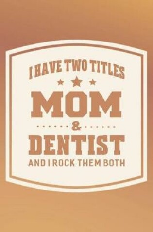 Cover of I Have Two Titles Mom & Dentist And I Rock Them Both