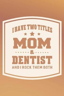 Book cover for I Have Two Titles Mom & Dentist And I Rock Them Both