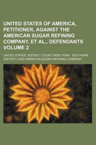 Cover of United States of America, Petitioner, Against the American Sugar Refining Company, et al., Defendants Volume 2
