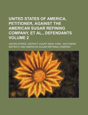 Book cover for United States of America, Petitioner, Against the American Sugar Refining Company, et al., Defendants Volume 2