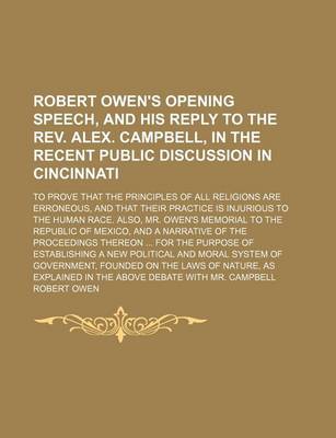 Book cover for Robert Owen's Opening Speech, and His Reply to the REV. Alex. Campbell, in the Recent Public Discussion in Cincinnati; To Prove That the Principles of