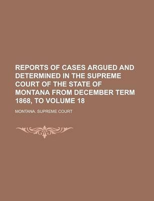 Book cover for Reports of Cases Argued and Determined in the Supreme Court of the State of Montana from December Term 1868, to Volume 18