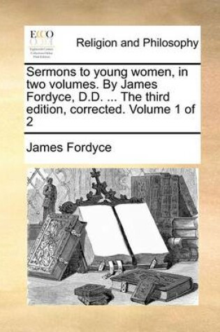 Cover of Sermons to Young Women, in Two Volumes. by James Fordyce, D.D. ... the Third Edition, Corrected. Volume 1 of 2