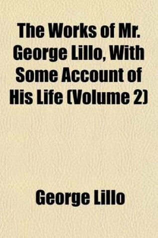 Cover of The Works of Mr. George Lillo, with Some Account of His Life (Volume 2)