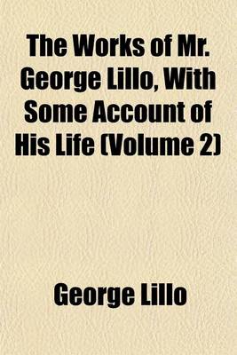 Book cover for The Works of Mr. George Lillo, with Some Account of His Life (Volume 2)