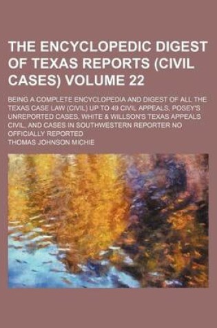 Cover of The Encyclopedic Digest of Texas Reports (Civil Cases) Volume 22; Being a Complete Encyclopedia and Digest of All the Texas Case Law (Civil) Up to 49 Civil Appeals, Posey's Unreported Cases, White & Willson's Texas Appeals Civil, and Cases in Southwestern Repo