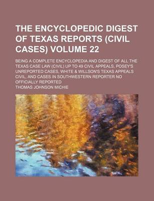 Book cover for The Encyclopedic Digest of Texas Reports (Civil Cases) Volume 22; Being a Complete Encyclopedia and Digest of All the Texas Case Law (Civil) Up to 49 Civil Appeals, Posey's Unreported Cases, White & Willson's Texas Appeals Civil, and Cases in Southwestern Repo