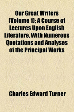 Cover of Our Great Writers (Volume 1); A Course of Lectures Upon English Literature, with Numerous Quotations and Analyses of the Principal Works