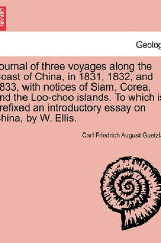 Cover of Journal of Three Voyages Along the Coast of China, in 1831, 1832, and 1833, with Notices of Siam, Corea, and the Loo-Choo Islands. to Which Is Prefixed an Introductory Essay on China, by W. Ellis.