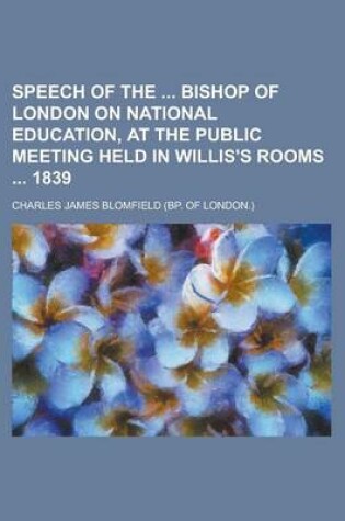 Cover of Speech of the Bishop of London on National Education, at the Public Meeting Held in Willis's Rooms 1839