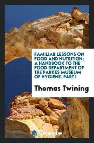 Cover of Familiar Lessons on Food and Nutrition; A Handbook to the Food Department of the Parkes Museum of Hygiene. Part I