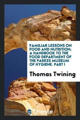 Book cover for Familiar Lessons on Food and Nutrition; A Handbook to the Food Department of the Parkes Museum of Hygiene. Part I