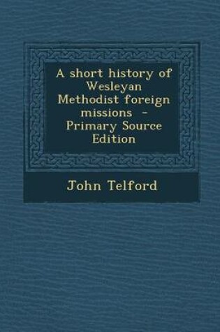 Cover of A Short History of Wesleyan Methodist Foreign Missions - Primary Source Edition