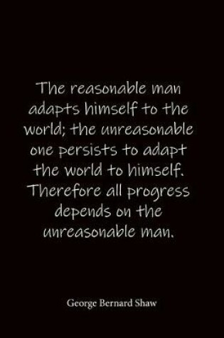 Cover of The reasonable man adapts himself to the world; the unreasonable one persists to adapt the world to himself. Therefore all progress depends on the unreasonable man. George Bernard Shaw