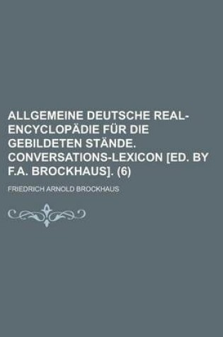 Cover of Allgemeine Deutsche Real-Encyclopadie Fur Die Gebildeten Stande. Conversations-Lexicon [Ed. by F.A. Brockhaus] (6)