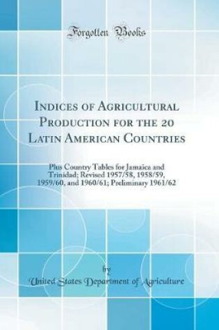 Cover of Indices of Agricultural Production for the 20 Latin American Countries: Plus Country Tables for Jamaica and Trinidad; Revised 1957/58, 1958/59, 1959/60, and 1960/61; Preliminary 1961/62 (Classic Reprint)