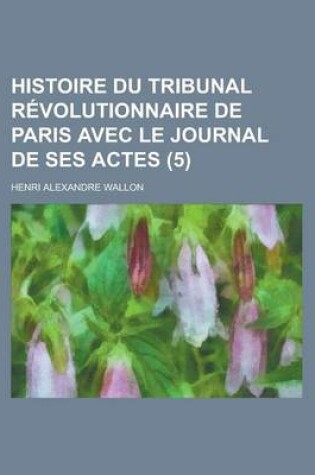 Cover of Histoire Du Tribunal Revolutionnaire de Paris Avec Le Journal de Ses Actes (5)