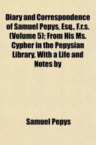 Cover of Diary and Correspondence of Samuel Pepys, Esq., F.R.S. (Volume 5); From His Ms. Cypher in the Pepysian Library, with a Life and Notes by