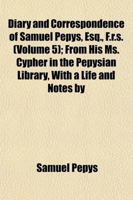 Book cover for Diary and Correspondence of Samuel Pepys, Esq., F.R.S. (Volume 5); From His Ms. Cypher in the Pepysian Library, with a Life and Notes by