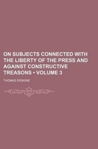 Cover of On Subjects Connected with the Liberty of the Press and Against Constructive Treasons (Volume 3)