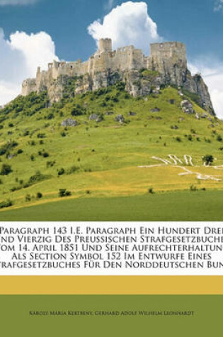 Cover of Paragraph 143 i.e. Paragraph Ein Hundert Drei Und Vierzig Des Preussischen Strafgesetzbuches Vom 14. April 1851 Und Seine Aufrechterhaltung ALS Section Symbol 152 Im Entwurfe Eines Strafgesetzbuches Fur Den Norddeutschen Bund