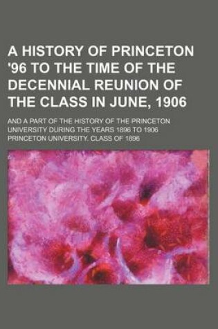 Cover of A History of Princeton '96 to the Time of the Decennial Reunion of the Class in June, 1906; And a Part of the History of the Princeton University During the Years 1896 to 1906