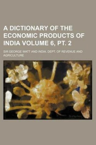 Cover of A Dictionary of the Economic Products of India Volume 6, PT. 2