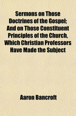 Cover of Sermons on Those Doctrines of the Gospel; And on Those Constituent Principles of the Church, Which Christian Professors Have Made the Subject