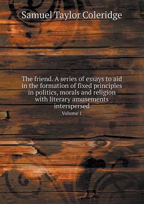 Book cover for The friend. A series of essays to aid in the formation of fixed principles in politics, morals and religion with literary amusements interspersed Volume 1