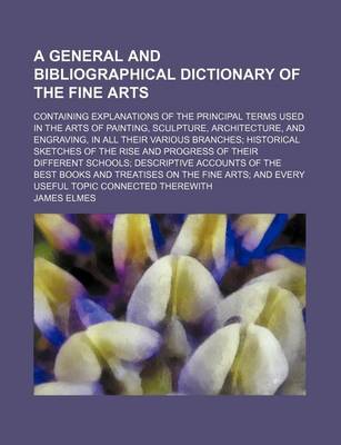 Book cover for A General and Bibliographical Dictionary of the Fine Arts; Containing Explanations of the Principal Terms Used in the Arts of Painting, Sculpture, Architecture, and Engraving, in All Their Various Branches Historical Sketches of the Rise and Progress of T