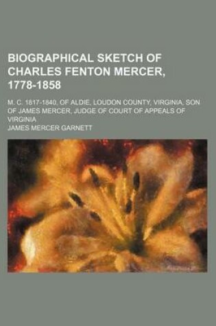 Cover of Biographical Sketch of Charles Fenton Mercer, 1778-1858; M. C. 1817-1840, of Aldie, Loudon County, Virginia, Son of James Mercer, Judge of Court of Appeals of Virginia