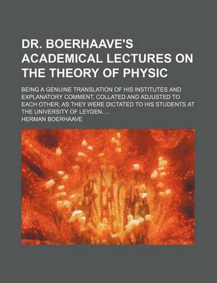 Book cover for Dr. Boerhaave's Academical Lectures on the Theory of Physic; Being a Genuine Translation of His Institutes and Explanatory Comment, Collated and Adjus