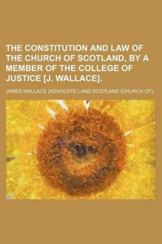 Cover of The Constitution and Law of the Church of Scotland, by a Member of the College of Justice [J. Wallace].