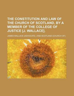 Book cover for The Constitution and Law of the Church of Scotland, by a Member of the College of Justice [J. Wallace].