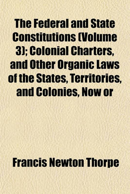 Book cover for The Federal and State Constitutions (Volume 3); Colonial Charters, and Other Organic Laws of the States, Territories, and Colonies, Now or