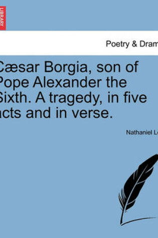 Cover of Caesar Borgia, Son of Pope Alexander the Sixth. a Tragedy, in Five Acts and in Verse.
