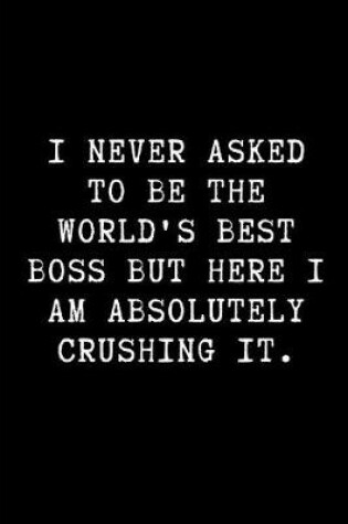 Cover of I Never Asked to Be the World's Best Boss But Here I Am Absolutely Crushing It.